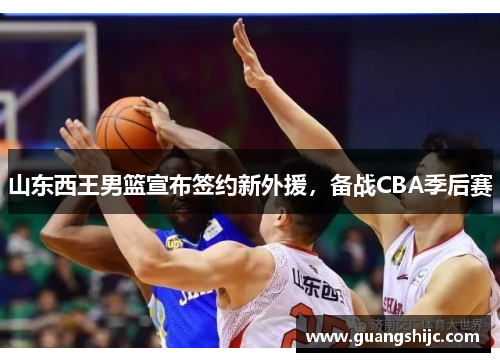 山东西王男篮宣布签约新外援，备战CBA季后赛