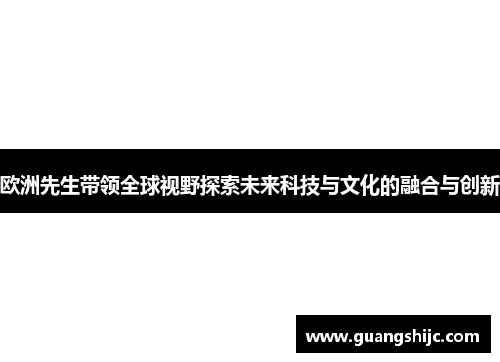 欧洲先生带领全球视野探索未来科技与文化的融合与创新