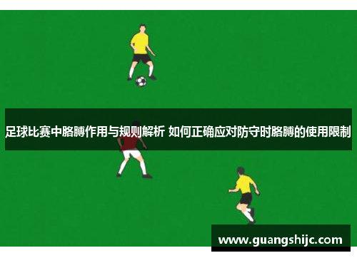 足球比赛中胳膊作用与规则解析 如何正确应对防守时胳膊的使用限制